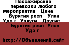 Пассажирские перевозки любого мероприятия › Цена ­ 70 - Бурятия респ., Улан-Удэ г. Услуги » Другие   . Бурятия респ.,Улан-Удэ г.